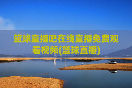 篮球直播吧在线直播免费观看视频(篮球直播)