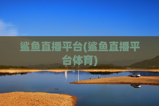 鲨鱼直播平台(鲨鱼直播平台体育)