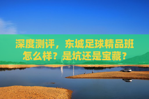 深度测评,东城足球精品班怎么样?是坑还是宝藏?