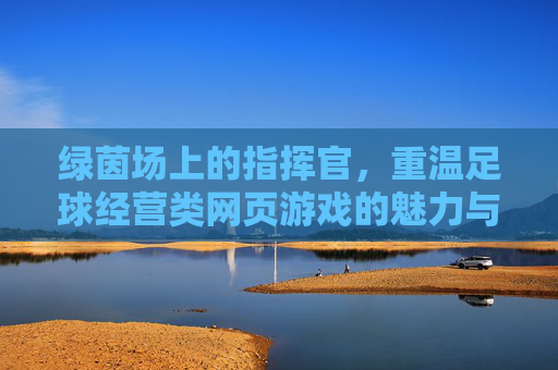 绿茵场上的指挥官,重温足球经营类网页游戏的魅力与乐趣