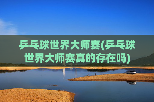 乒乓球世界大师赛(乒乓球世界大师赛真的存在吗)