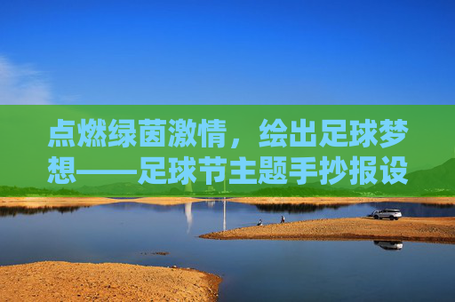 点燃绿茵激情,绘出足球梦想——足球节主题手抄报设计指南