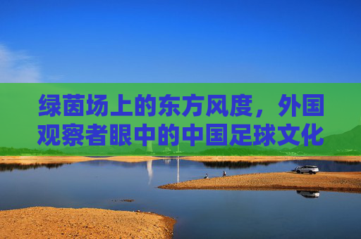绿茵场上的东方风度,外国观察者眼中的中国足球文化自信