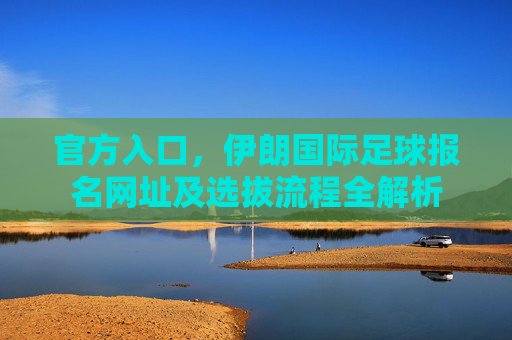 官方入口，伊朗国际足球报名网址及选拔流程全解析