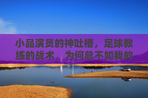 小品演员的神吐槽，足球教练的战术，为何总不如我的包袱响？