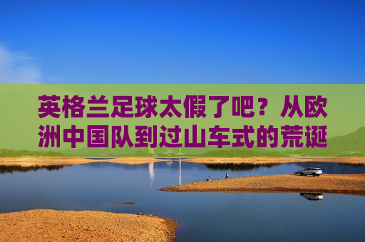 英格兰足球太假了吧?从欧洲中国队到过山车式的荒诞剧