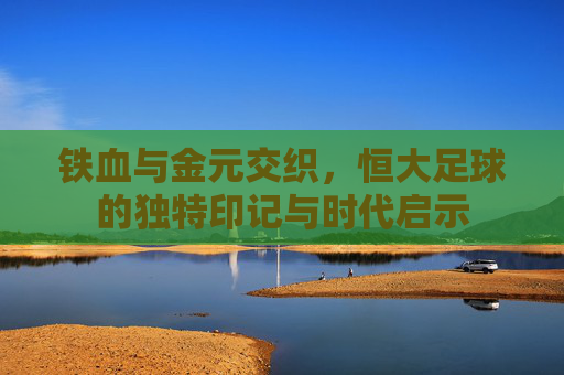 铁血与金元交织,恒大足球的独特印记与时代启示