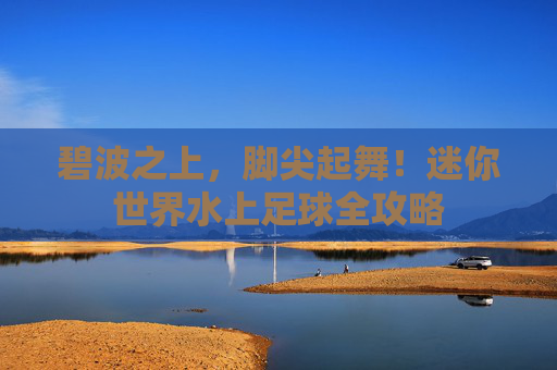 碧波之上,脚尖起舞!迷你世界水上足球全攻略