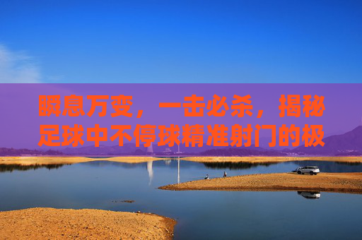 瞬息万变,一击必杀,揭秘足球中不停球精准射门的极致艺术