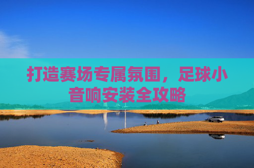 打造赛场专属氛围,足球小音响安装全攻略