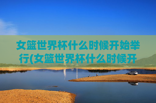 女篮世界杯什么时候开始举行(女篮世界杯什么时候开始举行的)