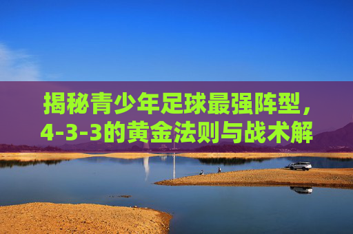 揭秘青少年足球最强阵型,4-3-3的黄金法则与战术解析