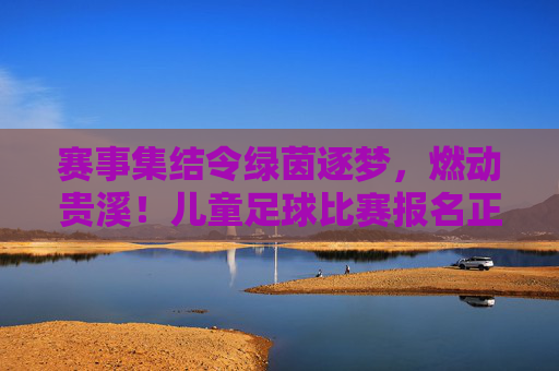赛事集结令绿茵逐梦,燃动贵溪!儿童足球比赛报名正式启动