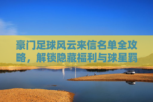 豪门足球风云来信名单全攻略,解锁隐藏福利与球星羁绊