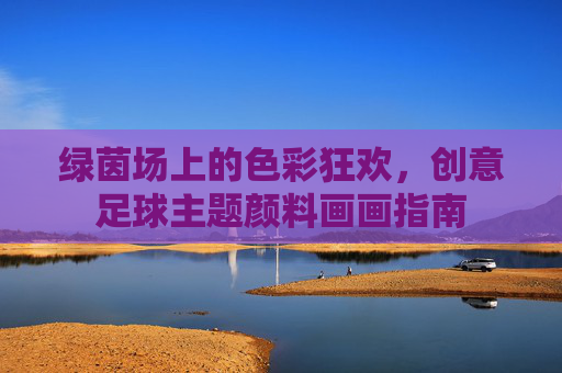 绿茵场上的色彩狂欢,创意足球主题颜料画画指南