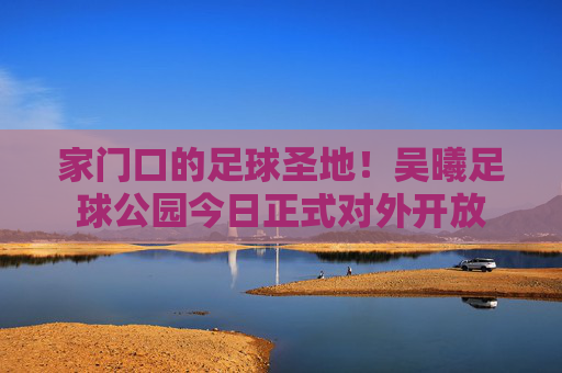 家门口的足球圣地!吴曦足球公园今日正式对外开放