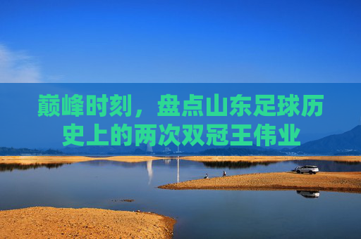巅峰时刻,盘点山东足球历史上的两次双冠王伟业