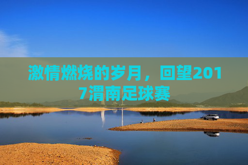 激情燃烧的岁月,回望2017渭南足球赛