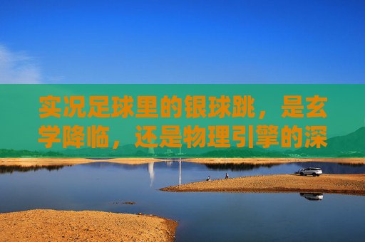 实况足球里的银球跳，是玄学降临，还是物理引擎的深情一吻？
