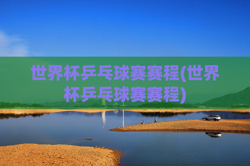 世界杯乒乓球赛赛程(世界杯乒乓球赛赛程)