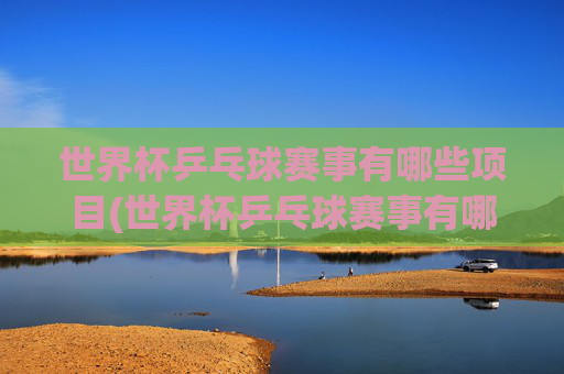 世界杯乒乓球赛事有哪些项目(世界杯乒乓球赛事有哪些项目比赛)