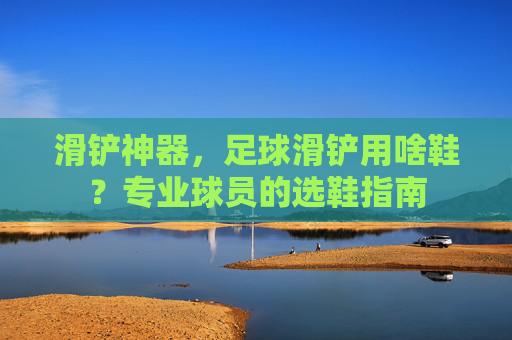 滑铲神器，足球滑铲用啥鞋？专业球员的选鞋指南