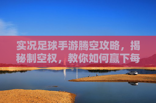 实况足球手游腾空攻略,揭秘制空权,教你如何赢下每一次高空对决