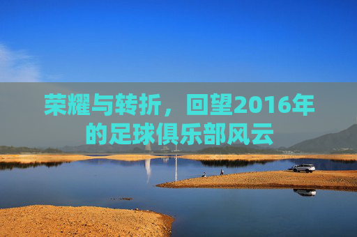 荣耀与转折,回望2016年的足球俱乐部风云