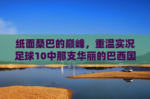 纸面桑巴的巅峰，重温实况足球10中那支华丽的巴西国家队