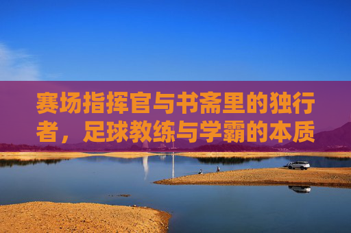 赛场指挥官与书斋里的独行者,足球教练与学霸的本质区别