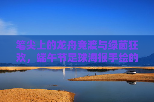 笔尖上的龙舟竞渡与绿茵狂欢,端午节足球海报手绘的艺术碰撞