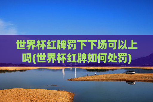 世界杯红牌罚下下场可以上吗(世界杯红牌如何处罚)