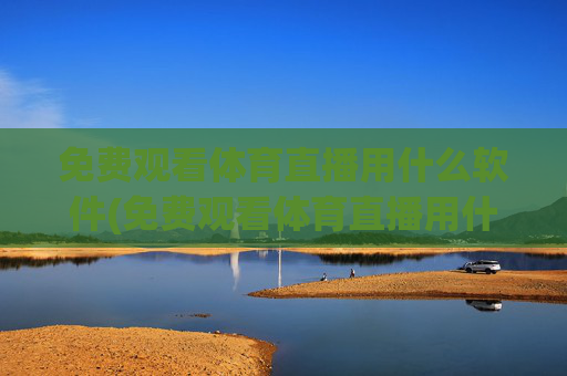 免费观看体育直播用什么软件(免费观看体育直播用什么软件好)