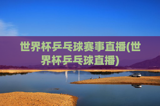 世界杯乒乓球赛事直播(世界杯乒乓球直播)