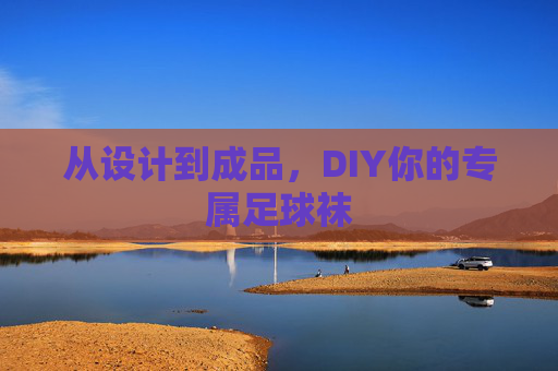 从设计到成品,DIY你的专属足球袜