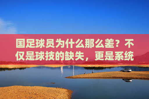 国足球员为什么那么差?不仅是球技的缺失,更是系统的溃败