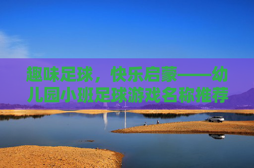 趣味足球,快乐启蒙——幼儿园小班足球游戏名称推荐