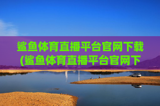 鲨鱼体育直播平台官网下载(鲨鱼体育直播平台官网下载安装)