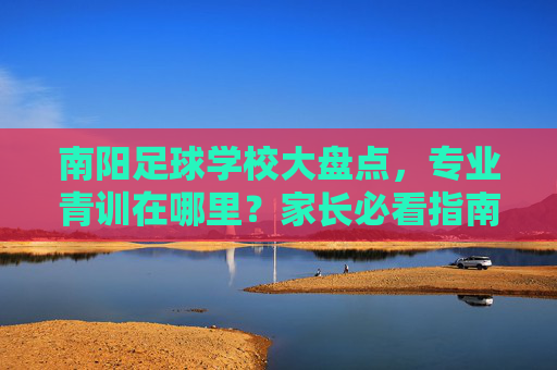 南阳足球学校大盘点,专业青训在哪里?家长必看指南