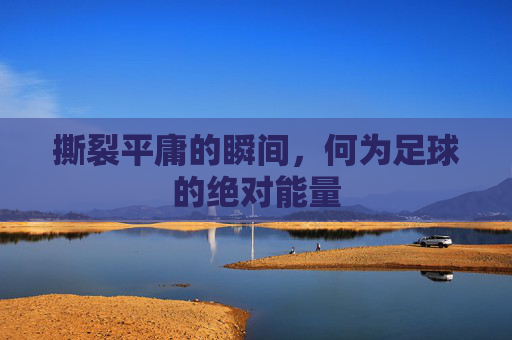 撕裂平庸的瞬间,何为足球的绝对能量