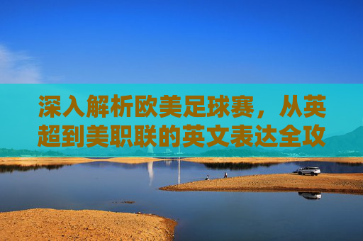 深入解析欧美足球赛,从英超到美职联的英文表达全攻略