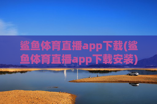 鲨鱼体育直播app下载(鲨鱼体育直播app下载安装)