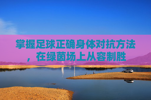 掌握足球正确身体对抗方法,在绿茵场上从容制胜