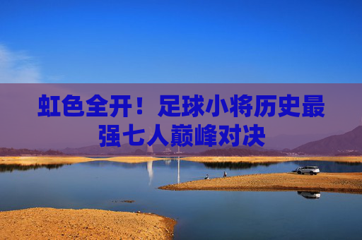 虹色全开!足球小将历史最强七人巅峰对决