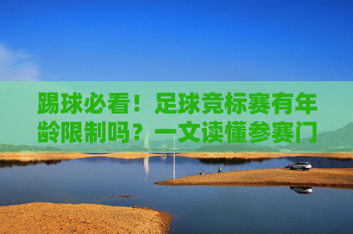 踢球必看!足球竞标赛有年龄限制吗?一文读懂参赛门槛