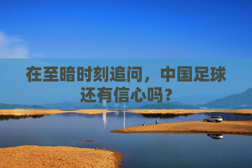 在至暗时刻追问,中国足球还有信心吗?