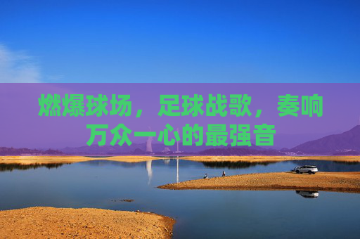 燃爆球场,足球战歌,奏响万众一心的最强音