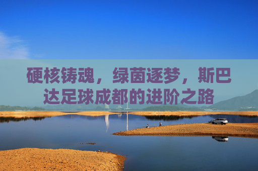 硬核铸魂,绿茵逐梦,斯巴达足球成都的进阶之路