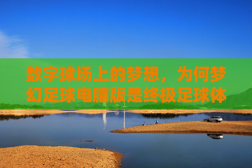 数字球场上的梦想,为何梦幻足球电脑版是终极足球体验