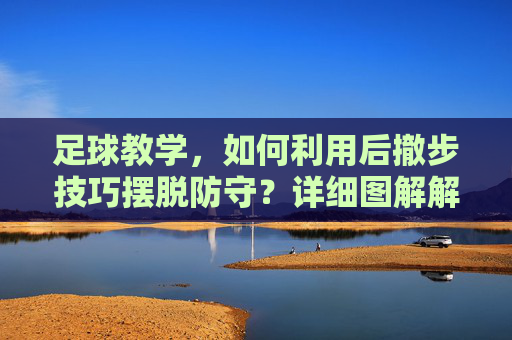 足球教学,如何利用后撤步技巧摆脱防守?详细图解解析
